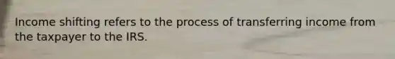 Income shifting refers to the process of transferring income from the taxpayer to the IRS.