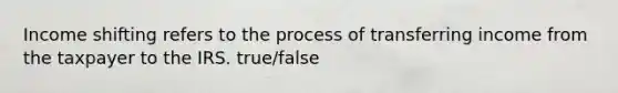 Income shifting refers to the process of transferring income from the taxpayer to the IRS. true/false