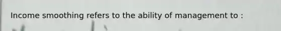 Income smoothing refers to the ability of management to :