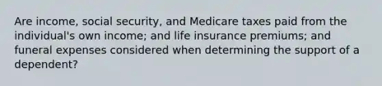 Are income, social security, and Medicare taxes paid from the individual's own income; and life insurance premiums; and funeral expenses considered when determining the support of a dependent?