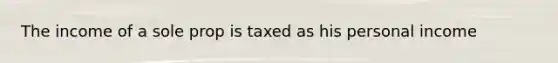 The income of a sole prop is taxed as his personal income