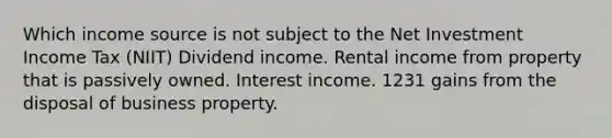 Which income source is not subject to the Net Investment Income Tax (NIIT) Dividend income. Rental income from property that is passively owned. Interest income. 1231 gains from the disposal of business property.