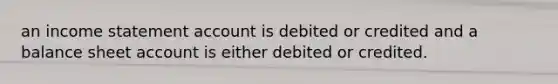 an income statement account is debited or credited and a balance sheet account is either debited or credited.