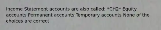 Income Statement accounts are also called: *CH2* Equity accounts Permanent accounts Temporary accounts None of the choices are correct