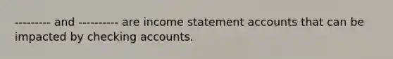 --------- and ---------- are <a href='https://www.questionai.com/knowledge/kCPMsnOwdm-income-statement' class='anchor-knowledge'>income statement</a> accounts that can be impacted by checking accounts.