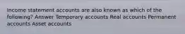 Income statement accounts are also known as which of the following? Answer Temporary accounts Real accounts Permanent accounts Asset accounts