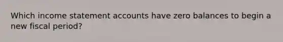 Which <a href='https://www.questionai.com/knowledge/kCPMsnOwdm-income-statement' class='anchor-knowledge'>income statement</a> accounts have zero balances to begin a new fiscal period?