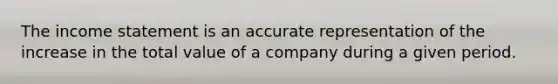 The income statement is an accurate representation of the increase in the total value of a company during a given period.