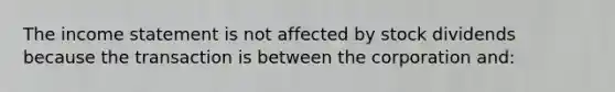 The income statement is not affected by stock dividends because the transaction is between the corporation and: