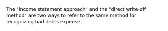 The "income statement approach" and the "direct write-off method" are two ways to refer to the same method for recognizing bad debts expense.