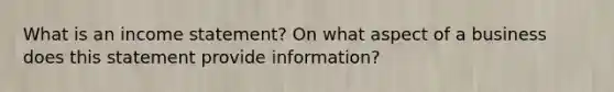 What is an income statement? On what aspect of a business does this statement provide information?