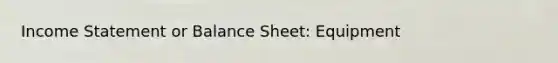 Income Statement or Balance Sheet: Equipment