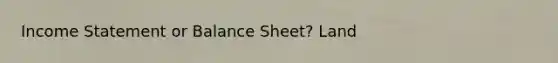 <a href='https://www.questionai.com/knowledge/kCPMsnOwdm-income-statement' class='anchor-knowledge'>income statement</a> or Balance Sheet? Land