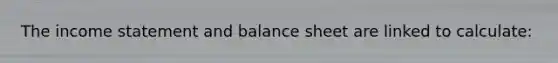 The income statement and balance sheet are linked to calculate: