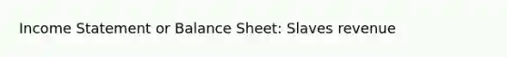 Income Statement or Balance Sheet: Slaves revenue