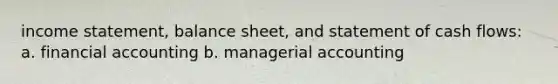 income statement, balance sheet, and statement of cash flows: a. financial accounting b. managerial accounting