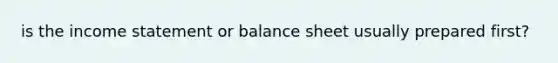 is the income statement or balance sheet usually prepared first?