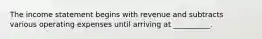 The income statement begins with revenue and subtracts various operating expenses until arriving at __________.