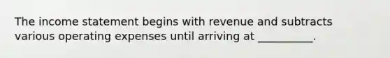 The income statement begins with revenue and subtracts various operating expenses until arriving at __________.