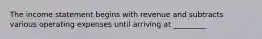 The income statement begins with revenue and subtracts various operating expenses until arriving at _________