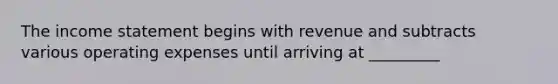 The income statement begins with revenue and subtracts various operating expenses until arriving at _________