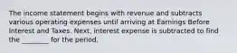 The income statement begins with revenue and subtracts various operating expenses until arriving at Earnings Before Interest and Taxes.​ Next, interest expense is subtracted to find the​ ________ for the period.