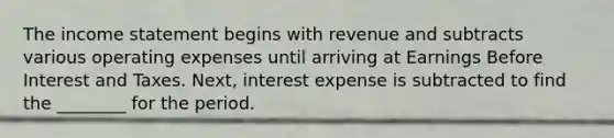 The income statement begins with revenue and subtracts various operating expenses until arriving at Earnings Before Interest and Taxes. Next, interest expense is subtracted to find the ________ for the period.