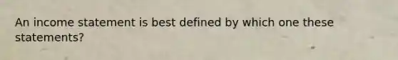 An income statement is best defined by which one these statements?