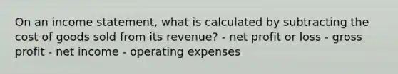 On an income statement, what is calculated by subtracting the cost of goods sold from its revenue? - net profit or loss - gross profit - net income - operating expenses