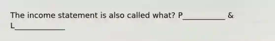 The income statement is also called what? P___________ & L_____________