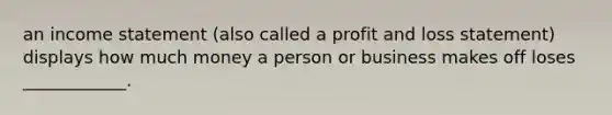 an <a href='https://www.questionai.com/knowledge/kCPMsnOwdm-income-statement' class='anchor-knowledge'>income statement</a> (also called a profit and loss statement) displays how much money a person or business makes off loses ____________.