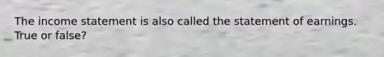 The income statement is also called the statement of earnings. True or false?