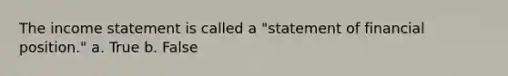 The income statement is called a "statement of financial position." a. True b. False