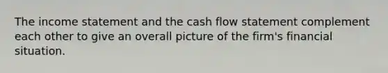 The income statement and the cash flow statement complement each other to give an overall picture of the firm's financial situation.