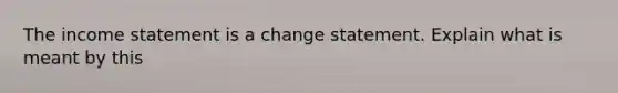 The income statement is a change statement. Explain what is meant by this