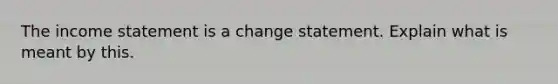 The income statement is a change statement. Explain what is meant by this.