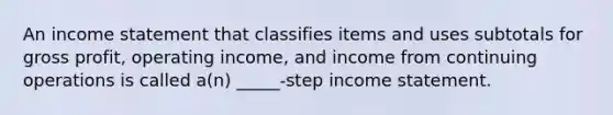 An income statement that classifies items and uses subtotals for gross profit, operating income, and income from continuing operations is called a(n) _____-step income statement.