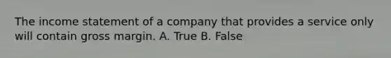 The <a href='https://www.questionai.com/knowledge/kCPMsnOwdm-income-statement' class='anchor-knowledge'>income statement</a> of a company that provides a service only will contain gross margin. A. True B. False