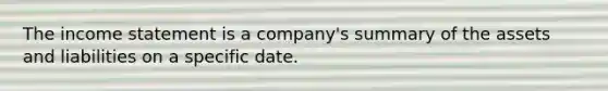 The <a href='https://www.questionai.com/knowledge/kCPMsnOwdm-income-statement' class='anchor-knowledge'>income statement</a> is a company's summary of the assets and liabilities on a specific date.