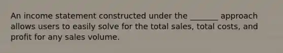 An <a href='https://www.questionai.com/knowledge/kCPMsnOwdm-income-statement' class='anchor-knowledge'>income statement</a> constructed under the _______ approach allows users to easily solve for the total sales, total costs, and profit for any sales volume.