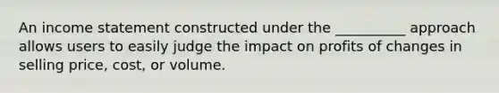 An income statement constructed under the __________ approach allows users to easily judge the impact on profits of changes in selling price, cost, or volume.