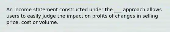 An income statement constructed under the ___ approach allows users to easily judge the impact on prof‌its of changes in selling price, cost or volume.