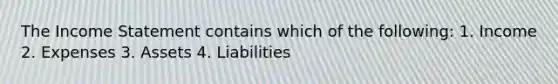 The Income Statement contains which of the following: 1. Income 2. Expenses 3. Assets 4. Liabilities