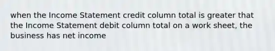 when the Income Statement credit column total is greater that the Income Statement debit column total on a work sheet, the business has net income