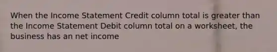 When the Income Statement Credit column total is greater than the Income Statement Debit column total on a worksheet, the business has an net income