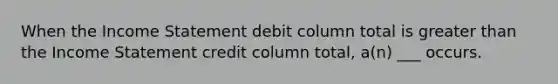 When the Income Statement debit column total is greater than the Income Statement credit column total, a(n) ___ occurs.