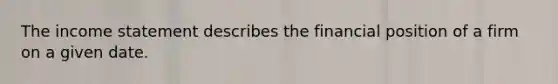 The <a href='https://www.questionai.com/knowledge/kCPMsnOwdm-income-statement' class='anchor-knowledge'>income statement</a> describes the financial position of a firm on a given date.