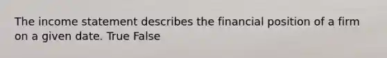 The income statement describes the financial position of a firm on a given date. True False