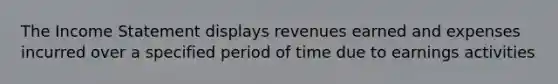 The Income Statement displays revenues earned and expenses incurred over a specified period of time due to earnings activities