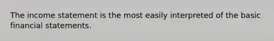 The income statement is the most easily interpreted of the basic financial statements.